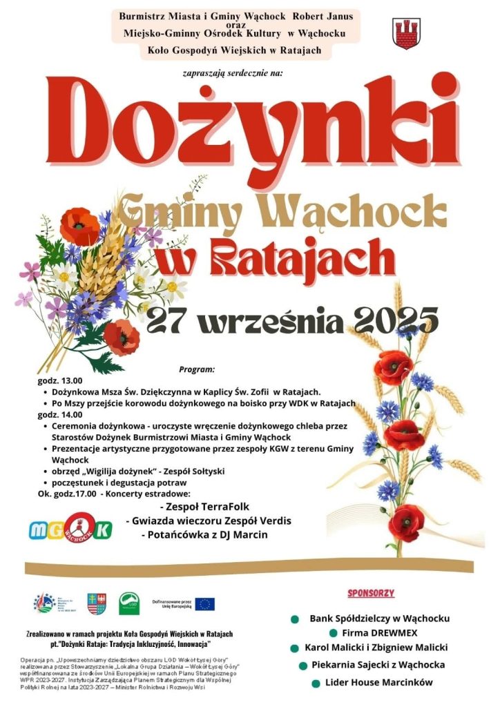Może być zdjęciem przedstawiającym tekst „Burmistrz Miasta Gminy Wąchoek Robert Janus Miejsko-Gminny Ośrodek Kultury Wąchocku Kolo Gospodyń Wiejskich Ratajach Dożynki na: zapraszają serdecznie Gmiiny Wachock Ratajach 27 września 2025 Program: godz. Dożynkowa Msza Św. Dziękczynna Kaplicy Św. Zofii Ratajach. Po przejście korowodu dożynkowego boisko przy WDK Ratajach godz. 14.00 Ceremonia dożynkowa- uroczyste wręczenie dożynkowego chleba przez Dożynek Miasta Gminy Wąchock artystyczne przygotowane przez zespoły KGW terenu Gminy dożynek" Zespół Soltyski poczęstuneki degustacja potraw -Koncerty estradowe: -Zespoł TerraFolk -Gwiazda wieczoru Zespół Verdis -Potańcówka Marcin Zrealizewano pt."Dożynki SPONSORZY Wiejskich Inkluzyjnośé, Bank Spółdzielczy w Wąchocku Firma DREWMEX Karol Malicki Zbigniew Malicki Piekarnia Sajecki Wąchocka Lider House Marcinków”