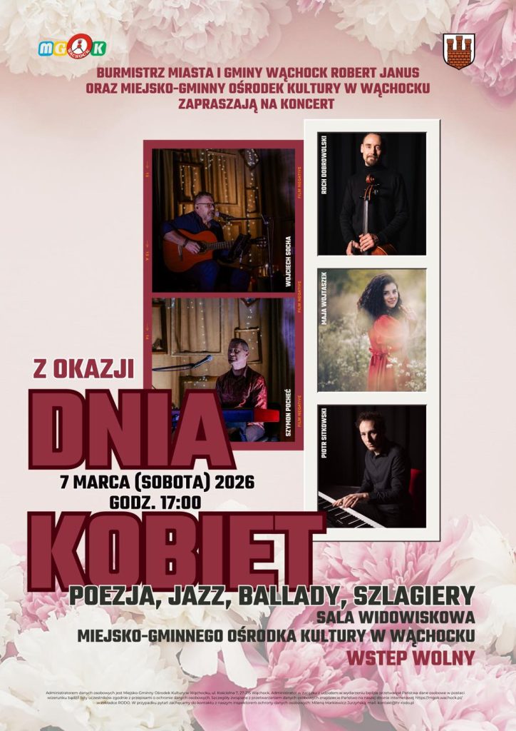 lakat informujący o koncercie z okazji Dnia Kobiet. W górnej części widnieje napis „Dzień Kobiet” oraz data 7 marca 2026, godzina 17:00. W centralnej części znajdują się nazwiska wykonawców: Wojciech Socha, Szymon Pocheć, Roch Dobrowolski, Maja Wojtaszek, Piotr Sitkowski. W programie: poezja śpiewana, jazz, ballady, szlagiery.
W dolnej części podano miejsce wydarzenia – sala widowiskowa Miejsko Gminnego Ośrodka Kultury w Wąchocku – oraz informację o wstępie wolnym. Na plakacie znajdują się także logotypy organizatorów: Burmistrza Miasta i Gminy Wąchock oraz Miejsko Gminnego Ośrodka Kultury w Wąchocku.
Tło plakatu utrzymane w jasnej, stonowanej kolorystyce, z delikatnym motywem kwiatowym.