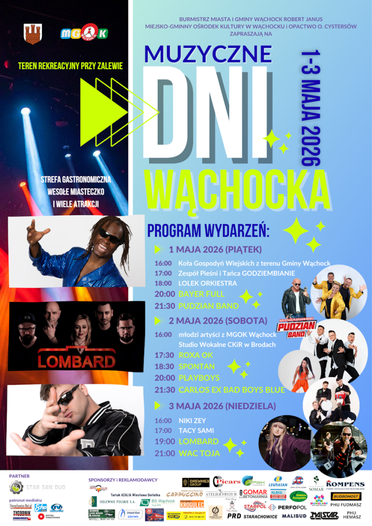 Plakat informujący o wydarzeniu „Muzyczne Dni Wąchocka 2026”, które odbędzie się w dniach 1–3 maja 2026. Grafika jest wielokolorowa, dynamiczna, z licznymi zdjęciami artystów i logotypami partnerów. W tle po lewej stronie widać snopy świateł estradowych.
Lokalizacja i zaproszenie: Wydarzenie odbędzie się na Terenie rekreacyjnym przy Zalewie. Na imprezę zapraszają: Burmistrz Miasta i Gminy Wąchock Robert Janus, Miejsko-Gminny Ośrodek Kultury w Wąchocku oraz Opactwo Cystersów. Dodatkowe atrakcje to strefa gastronomiczna i wesołe miasteczko.
Program wydarzeń:
1 maja 2026 (Piątek)
•	16:00 – Koła Gospodyń Wiejskich z terenu Gminy Wąchock
•	17:00 – Zespół Pieśni i Tańca GODZIEMBIANIE
•	18:00 – LOLEK ORKIESTRA
•	20:00 – BAYER FULL
•	21:30 – PUDZIAN BAND
2 maja 2026 (Sobota)
•	16:00 – Młodzi artyści z MGOK Wąchock oraz Studio Wokalne CKiR w Brodach
•	17:30 – ROXA OK
•	18:30 – SPONTAN
•	20:00 – PLAYBOYS
•	21:30 – CARLOS EX BAD BOYS BLUE
3 maja 2026 (Niedziela)
•	16:00 – NIKI ZEY
•	17:00 – TACY SAMI
•	19:00 – LOMBARD
•	21:00 – WAC TOJA
Elementy wizualne: Plakat zawiera zdjęcia wykonawców, m.in. zespołu Lombard, Krystiana Pudzianowskiego (Pudzian Band) oraz solistów. Na dole znajduje się rozbudowana sekcja z logotypami partnerów, sponsorów (m.in. Star San Duo, Grupa BPS, Lewiatan) oraz patronów medialnych (Echo Dnia, Tygodnik Starachowicki, Starachowice-Net).

