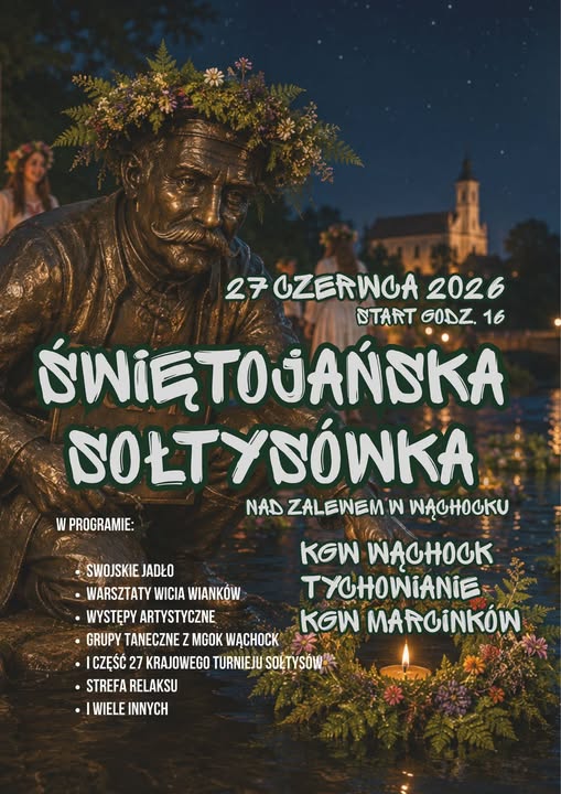 Plakat promujący wydarzenie plenerowe w klimacie nocy świętojańskiej. Na pierwszym planie, po lewej stronie, znajduje się rzeźba wąchockiego sołtysa (wąsatego mężczyzny), na którego głowę nałożono kolorowy wianek z polnych kwiatów i liści paproci. W tle rozpościera się nocny krajobraz nad zalewem, z rozmytymi sylwetkami ludzi oraz oświetlonym budynkiem kościoła na wzniesieniu. W prawym dolnym rogu na ciemnej tafli wody unosi się pleciony wianek z zapaloną świeczką w środku.
Centralną część plakatu zajmuje duży, stylizowany napis: ŚWIĘTOJAŃSKA SOŁTYSÓWKA.
Powyżej tytułu podano datę i czas rozpoczęcia: 27 CZERWCA 2026 START GODZ. 16, a tuż pod tytułem lokalizację: NAD ZALEWEM W WĄCHOCKU.
W lewym dolnym rogu znajduje się sekcja „W PROGRAMIE:”, zawierająca listę atrakcji:
SWOJSKIE JADŁO
WARSZTATY WICIA WIANKÓW
WYSTĘPY ARTYSTYCZNE
GRUPY TANECZNE Z MGOK WĄCHOCK
I CZĘŚĆ 27 KRAJOWEGO TURNIEJU SOŁTYSÓW
STREFA RELAKSU
I WIELE INNYCH
Po prawej stronie, tuż nad pływającym wiankiem ze świecą, wymieniono nazwy uczestniczących w wydarzeniu grup i kół:
KGW WĄCHOCK
TYCHOWIANIE
KGW MARCINKÓW