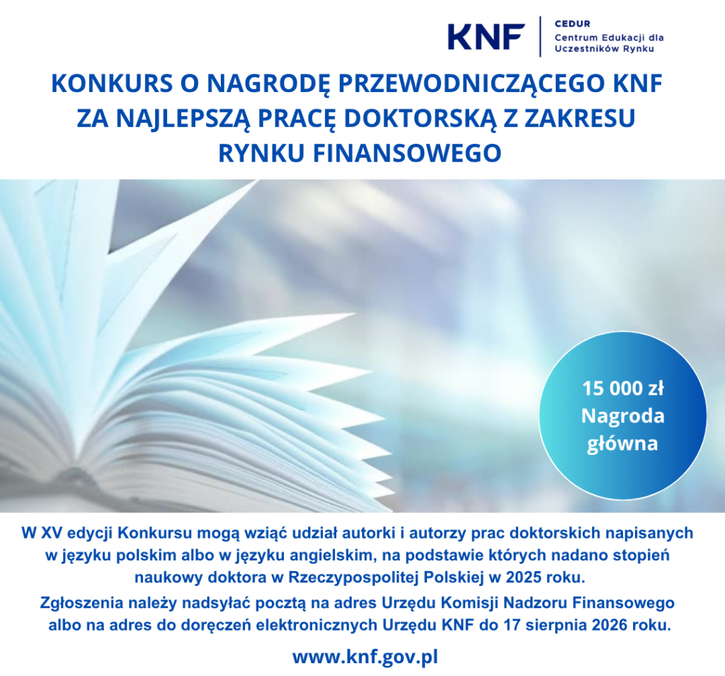 plakat informacyjny o charakterze urzędowym. Na samej górze widnieją logotypy KNF oraz Centrum Edukacji dla Uczestników Rynku (CEDUR). Główny, niebieski nagłówek ogłasza konkurs o nagrodę Przewodniczącego KNF za najlepszą pracę doktorską z zakresu rynku finansowego.
W tle widać estetyczne, rozmyte zdjęcie otwartej książki z przeglądanymi stronami w jasnych, chłodnych barwach, a obok niej wyeksponowano w niebieskim kółku główną wygraną, czyli 15 000 zł.
Poniżej znajduje się jednolity blok tekstu ze szczegółami: w XV edycji mogą wziąć udział autorzy prac w języku polskim lub angielskim, na podstawie których nadano stopień doktora w Polsce w 2025 roku. Zgłoszenia trzeba wysyłać pocztą tradycyjną lub elektroniczną do 17 sierpnia 2026 roku. Całość zamyka adres strony internetowej www.knf.gov.pl umieszczony na samym dole grafiki.
