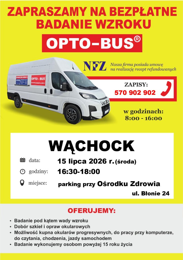 Plakat promujący darmowe badania wzroku w mobilnym gabinecie OPTO-BUS. Na górze, na żółtym tle, znajduje się duży czerwony nagłówek "ZAPRASZAMY NA BEZPŁATNE BADANIE WZROKU OPTO-BUS®", obok zdjęcie białego busa z logo firmy. Z prawej strony umieszczono logo NFZ oraz informację, że firma posiada umowę na realizację recept refundowanych. Zapisy na badania przyjmowane są pod numerem telefonu 570 902 902 w godzinach 8:00 - 16:00.
W centralnej części, na białym tle, podane są szczegółowe informacje dla miejscowości WĄCHOCK:
- data: 15 lipca 2026 r. (środa)
- godziny: 16:30-18:00
- miejsce: parking przy Ośrodku Zdrowia, ul. Błonie 24
W dolnej, szarej sekcji pod czerwonym nagłówkiem "OFERUJEMY:" znajduje się lista:
- Badanie pod kątem wady wzroku
- Dobór szkieł i opraw okularowych
- Możliwość kupna okularów progresywnych, do pracy przy komputerze, do czytania, chodzenia, jazdy samochodem
- Badanie wykonujemy osobom powyżej 15 roku życia